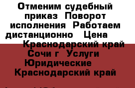 Отменим судебный приказ. Поворот исполнения. Работаем дистанционно › Цена ­ 3 000 - Краснодарский край, Сочи г. Услуги » Юридические   . Краснодарский край